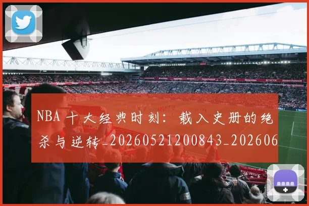 NBA 十大经典时刻:载入史册的绝杀与逆转_20260521200843_20260606165538
