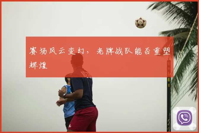 赛场风云变幻，老牌战队能否重塑辉煌