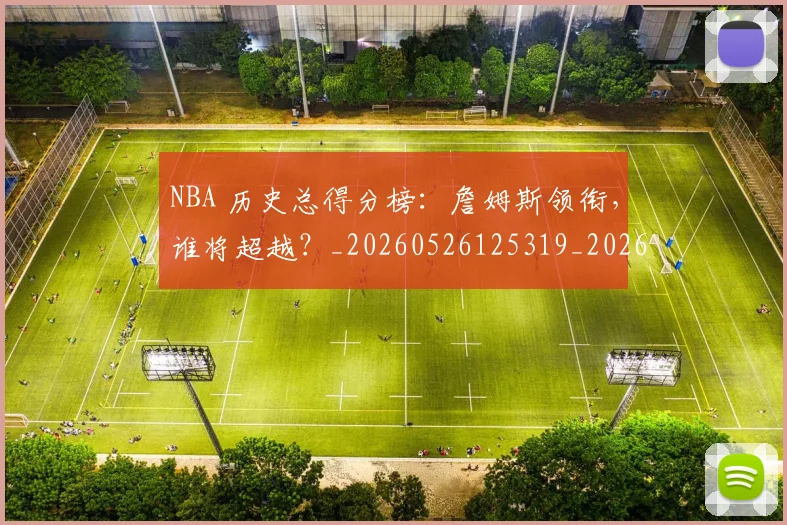 NBA 历史总得分榜：詹姆斯领衔，谁将超越？_20260526125319_20260606165538