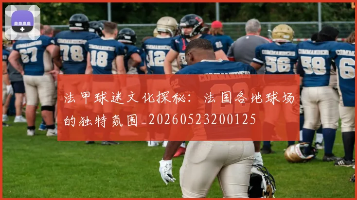 法甲球迷文化探秘:法国各地球场的独特氛围_20260523200125
