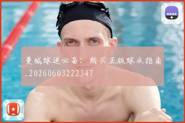 曼城球迷必备：购买正版球衣指南_20260603222347