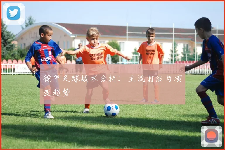 德甲足球战术分析:主流打法与演变趋势