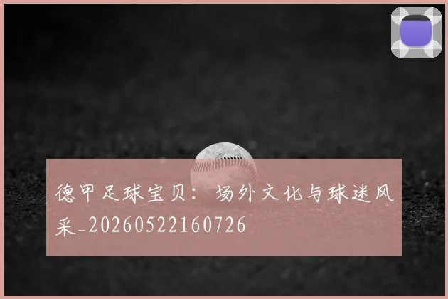 德甲足球宝贝:场外文化与球迷风采_20260522160726