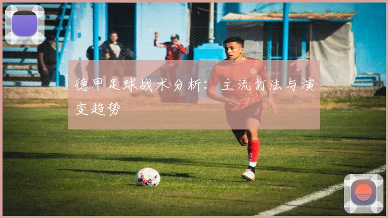 德甲足球战术分析：主流打法与演变趋势