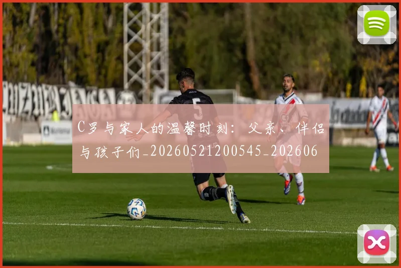 C罗与家人的温馨时刻：父亲、伴侣与孩子们_20260521200545_20260606165326