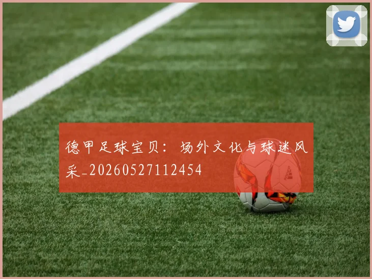 德甲足球宝贝：场外文化与球迷风采_20260527112454