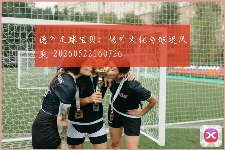 德甲足球宝贝：场外文化与球迷风采_20260522160726