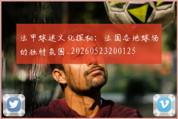法甲球迷文化探秘:法国各地球场的独特氛围_20260523200125