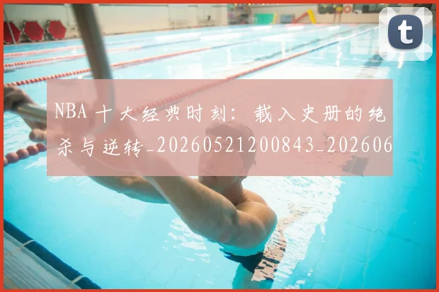 NBA 十大经典时刻：载入史册的绝杀与逆转_20260521200843_20260606165538
